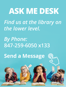 Ask Me Desk: Find us at the library on the lower level. Call us at 847-259-6050 x133 or click/tap link to send a message