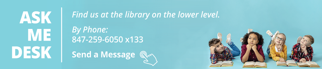 Ask Me Desk: Find us at the library on the lower level. Call us at 847-259-6050 x133 or click/tap link to send a message